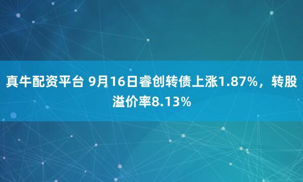 真牛配资平台 9月16日睿创转债上涨1.87%，转股溢价率8.13%