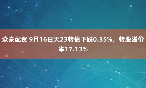 众豪配资 9月16日天23转债下跌0.35%，转股溢价率17.13%