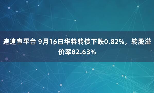 速速查平台 9月16日华特转债下跌0.82%，转股溢价率82.63%