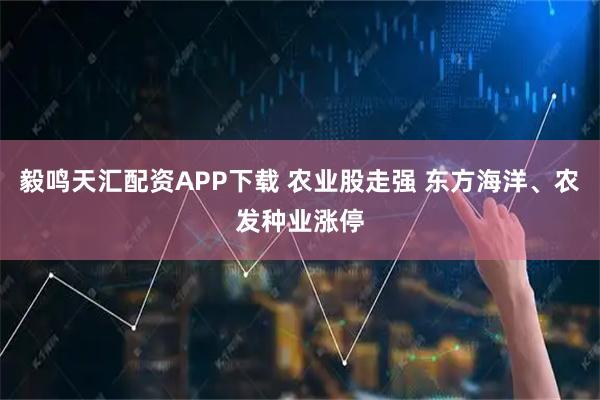 毅鸣天汇配资APP下载 农业股走强 东方海洋、农发种业涨停