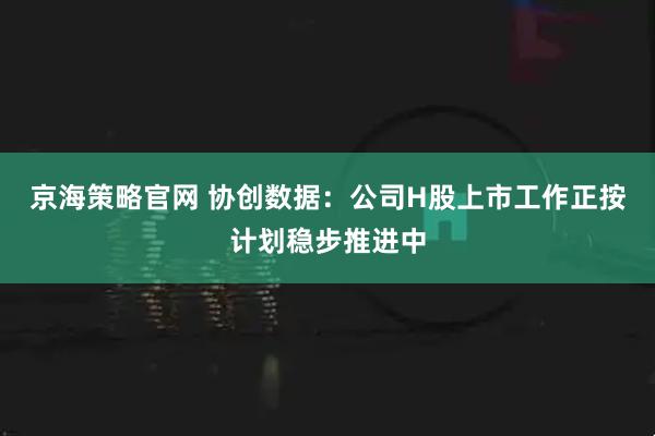 京海策略官网 协创数据：公司H股上市工作正按计划稳步推进中