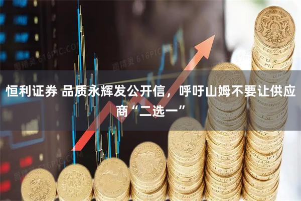 恒利证券 品质永辉发公开信，呼吁山姆不要让供应商“二选一”
