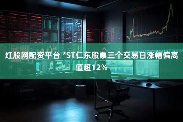 红股网配资平台 *ST仁东股票三个交易日涨幅偏离值超12%