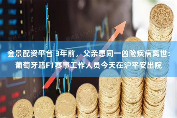 金景配资平台 3年前，父亲患同一凶险疾病离世：葡萄牙籍F1赛事工作人员今天在沪平安出院