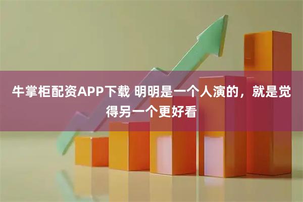 牛掌柜配资APP下载 明明是一个人演的，就是觉得另一个更好看