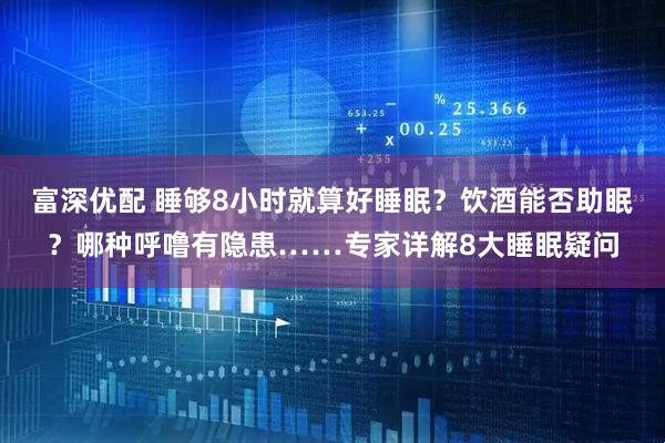 富深优配 睡够8小时就算好睡眠？饮酒能否助眠？哪种呼噜有隐患……专家详解8大睡眠疑问