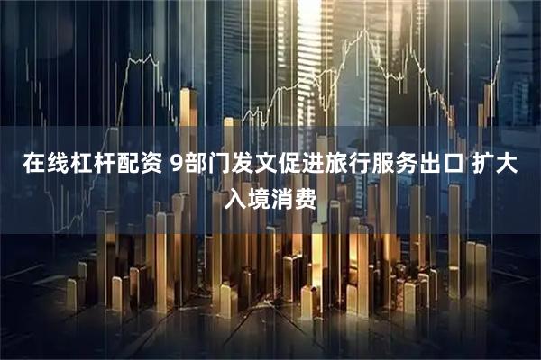 在线杠杆配资 9部门发文促进旅行服务出口 扩大入境消费