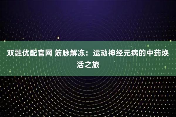双融优配官网 筋脉解冻：运动神经元病的中药焕活之旅