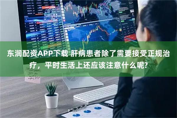 东润配资APP下载 肝病患者除了需要接受正规治疗，平时生活上还应该注意什么呢?