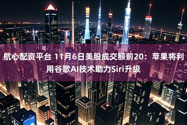 航心配资平台 11月6日美股成交额前20：苹果将利用谷歌AI技术助力Siri升级