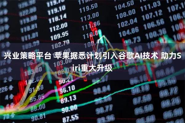 兴业策略平台 苹果据悉计划引入谷歌AI技术 助力Siri重大升级