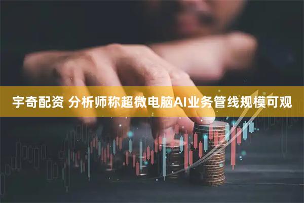 宇奇配资 分析师称超微电脑AI业务管线规模可观