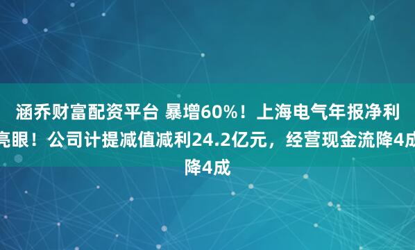 涵乔财富配资平台 暴增60%！上海电气年报净利亮眼！公司计提减值减利24.2亿元，经营现金流降4成