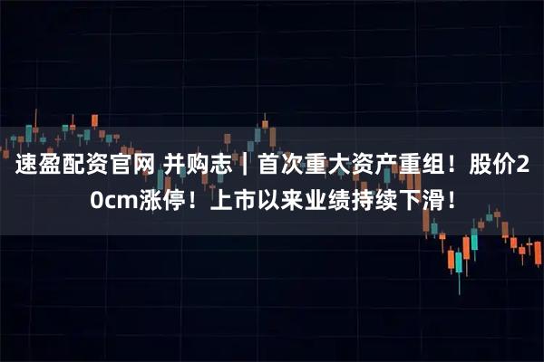 速盈配资官网 并购志｜首次重大资产重组！股价20cm涨停！上市以来业绩持续下滑！