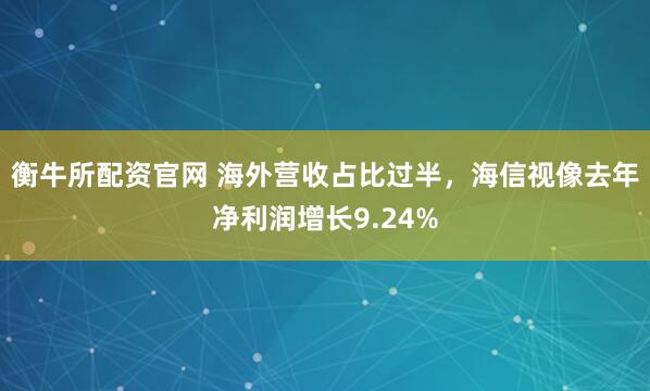 衡牛所配资官网 海外营收占比过半，海信视像去年净利润增长9.24%