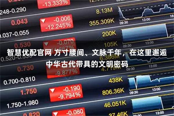 智慧优配官网 方寸腰间、文脉千年，在这里邂逅中华古代带具的文明密码