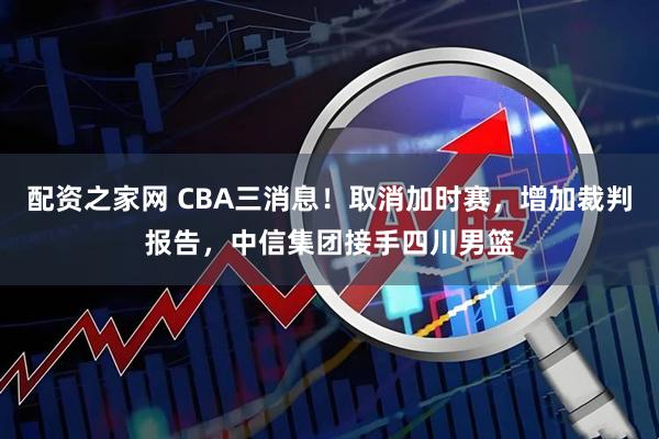 配资之家网 CBA三消息！取消加时赛，增加裁判报告，中信集团接手四川男篮