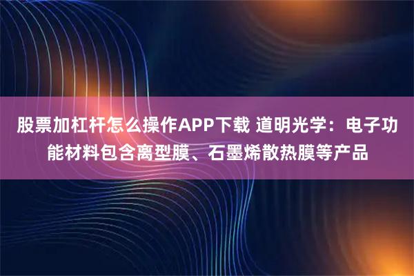 股票加杠杆怎么操作APP下载 道明光学：电子功能材料包含离型膜、石墨烯散热膜等产品