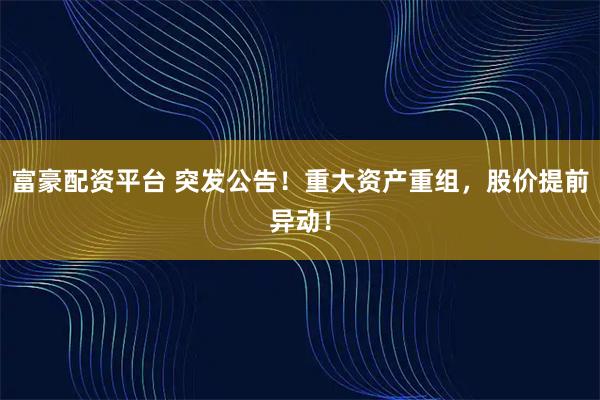 富豪配资平台 突发公告！重大资产重组，股价提前异动！