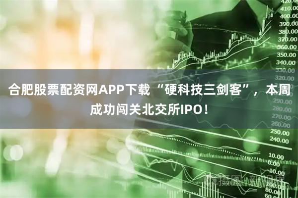 合肥股票配资网APP下载 “硬科技三剑客”，本周成功闯关北交所IPO！