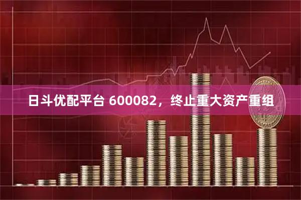 日斗优配平台 600082，终止重大资产重组