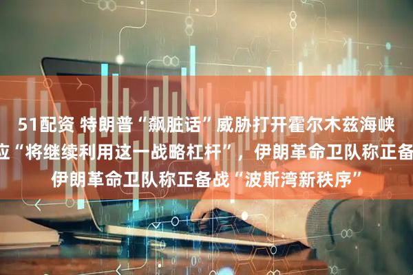 51配资 特朗普“飙脏话”威胁打开霍尔木兹海峡，伊朗最高领袖回应“将继续利用这一战略杠杆”，伊朗革命卫队称正备战“波斯湾新秩序”
