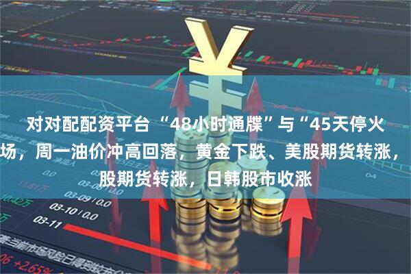 对对配配资平台 “48小时通牒”与“45天停火协议”挑动市场，周一油价冲高回落，黄金下跌、美股期货转涨，日韩股市收涨