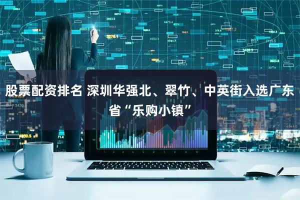 股票配资排名 深圳华强北、翠竹、中英街入选广东省“乐购小镇”