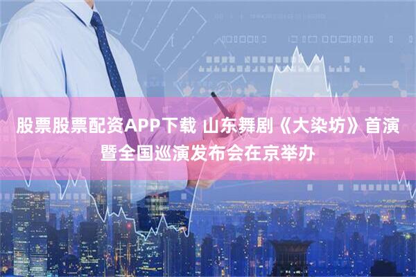 股票股票配资APP下载 山东舞剧《大染坊》首演暨全国巡演发布会在京举办
