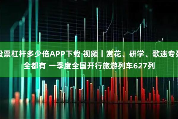 股票杠杆多少倍APP下载 视频丨赏花、研学、歌迷专列全都有 一季度全国开行旅游列车627列