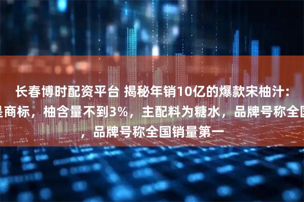 长春博时配资平台 揭秘年销10亿的爆款宋柚汁: “宋柚”是商标，柚含量不到3%，主配料为糖水，品牌号称全国销量第一