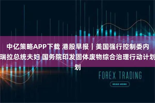 中亿策略APP下载 港股早报｜美国强行控制委内瑞拉总统夫妇 国务院印发固体废物综合治理行动计划