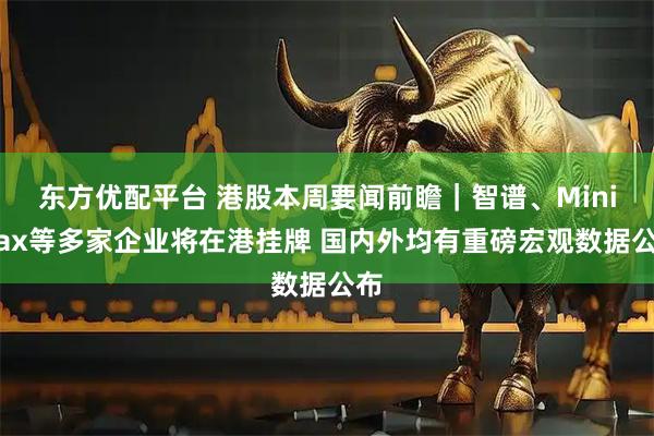 东方优配平台 港股本周要闻前瞻｜智谱、MiniMax等多家企业将在港挂牌 国内外均有重磅宏观数据公布