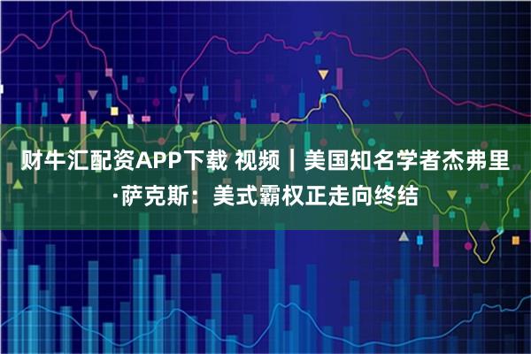财牛汇配资APP下载 视频｜美国知名学者杰弗里·萨克斯：美式霸权正走向终结