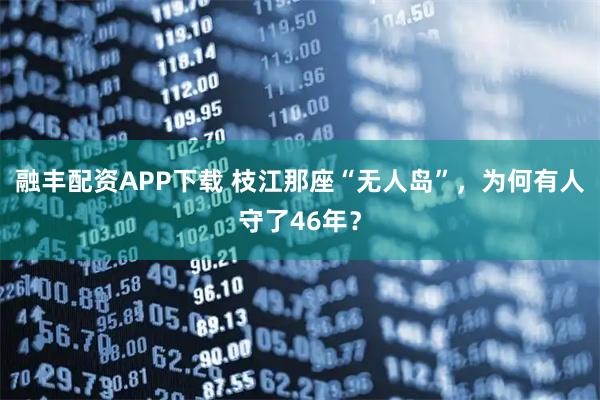 融丰配资APP下载 枝江那座“无人岛”，为何有人守了46年？