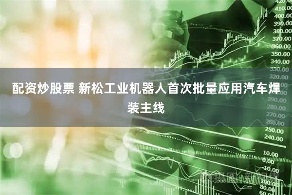 配资炒股票 新松工业机器人首次批量应用汽车焊装主线