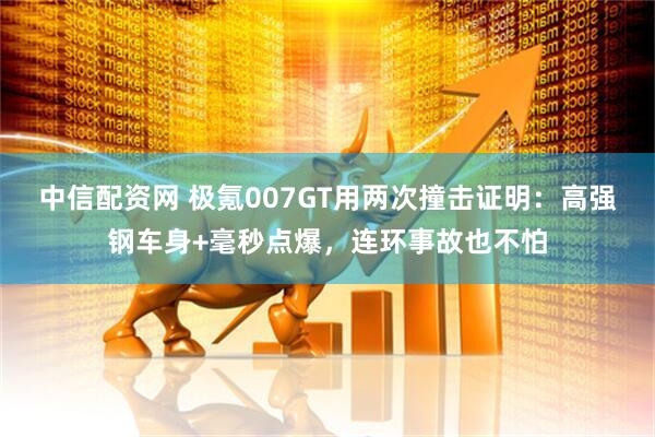 中信配资网 极氪007GT用两次撞击证明：高强钢车身+毫秒点爆，连环事故也不怕