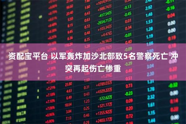 资配宝平台 以军轰炸加沙北部致5名警察死亡 冲突再起伤亡惨重