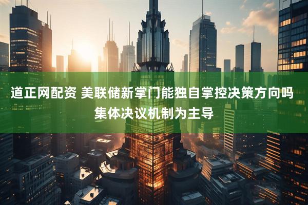 道正网配资 美联储新掌门能独自掌控决策方向吗 集体决议机制为主导