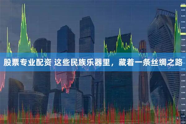 股票专业配资 这些民族乐器里，藏着一条丝绸之路