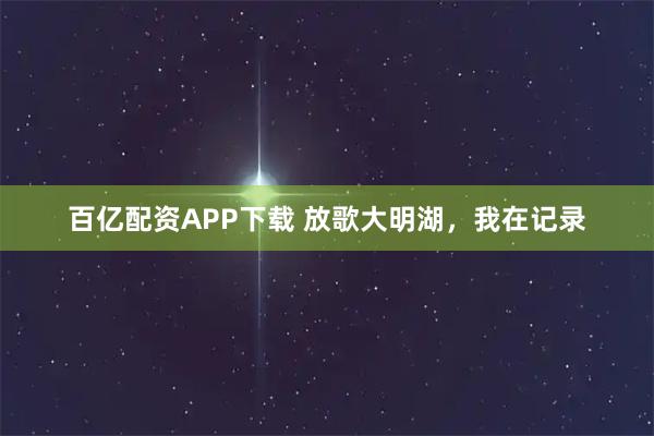 百亿配资APP下载 放歌大明湖，我在记录
