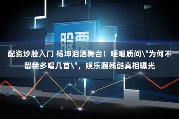 配资炒股入门 杨坤泪洒舞台！哽咽质问