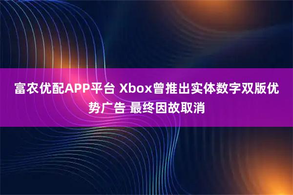 富农优配APP平台 Xbox曾推出实体数字双版优势广告 最终因故取消