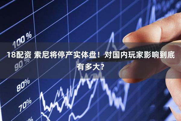 18配资 索尼将停产实体盘！对国内玩家影响到底有多大？