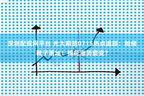 深圳配资网平台 光大期货0715热点追踪:抛储靴子落地!棉花涨势要变?