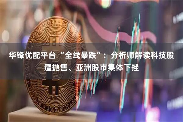 华锋优配平台 “全线暴跌”:分析师解读科技股遭抛售、亚洲股市集体下挫