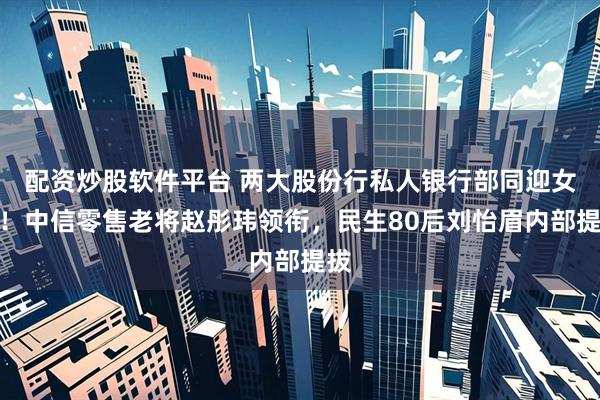 配资炒股软件平台 两大股份行私人银行部同迎女将!中信零售老将赵彤玮领衔,民生80后刘怡眉内部提拔